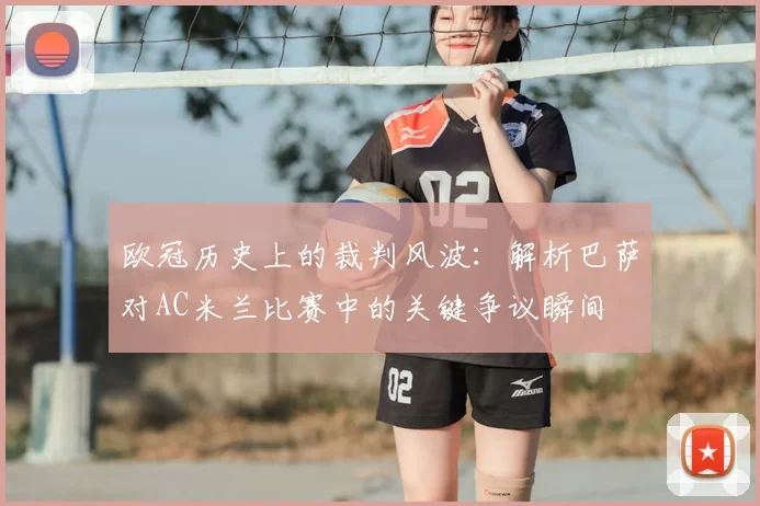 欧冠历史上的裁判风波：解析巴萨对AC米兰比赛中的关键争议瞬间