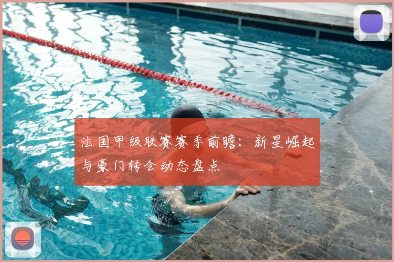 法国甲级联赛赛季前瞻：新星崛起与豪门转会动态盘点
