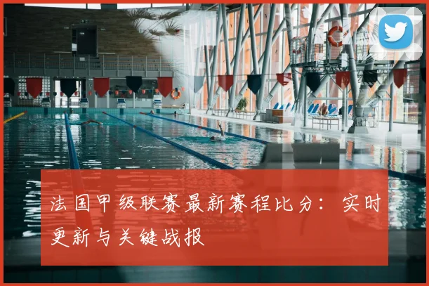 法国甲级联赛最新赛程比分：实时更新与关键战报