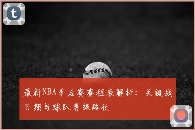 最新NBA季后赛赛程表解析：关键战日期与球队晋级路径