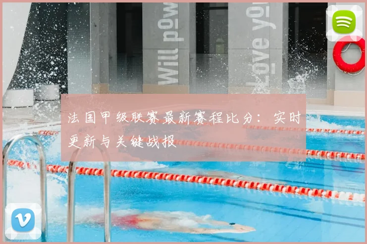 法国甲级联赛最新赛程比分：实时更新与关键战报