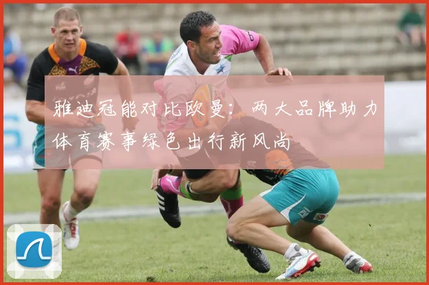 雅迪冠能对比欧曼：两大品牌助力体育赛事绿色出行新风尚