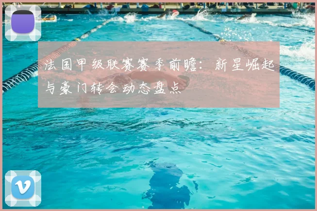 法国甲级联赛赛季前瞻：新星崛起与豪门转会动态盘点