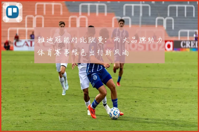 雅迪冠能对比欧曼：两大品牌助力体育赛事绿色出行新风尚