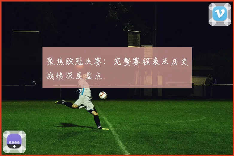 聚焦欧冠决赛：完整赛程表及历史战绩深度盘点