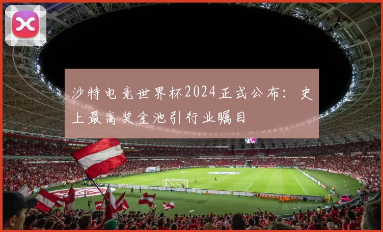 沙特电竞世界杯2024正式公布:史上最高奖金池引行业瞩目