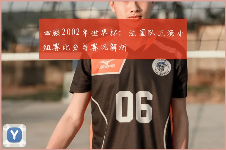 回顾2002年世界杯：法国队三场小组赛比分与赛况解析