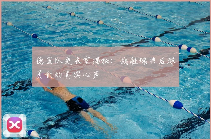 德国队更衣室揭秘:战胜瑞典后球员们的真实心声