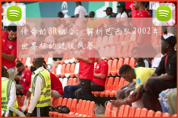 传奇的3R组合:解析巴西队2002年世界杯的进攻风暴