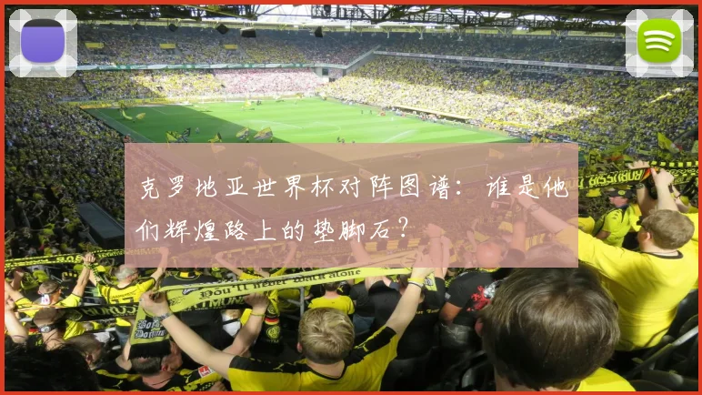 克罗地亚世界杯对阵图谱:谁是他们辉煌路上的垫脚石?