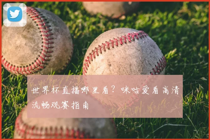 世界杯直播哪里看?咪咕爱看高清流畅观赛指南