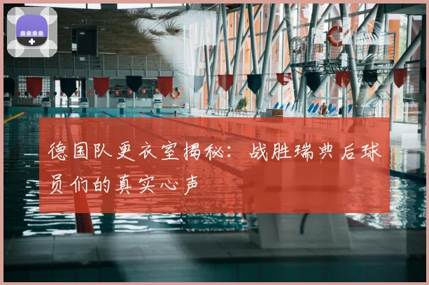 德国队更衣室揭秘:战胜瑞典后球员们的真实心声