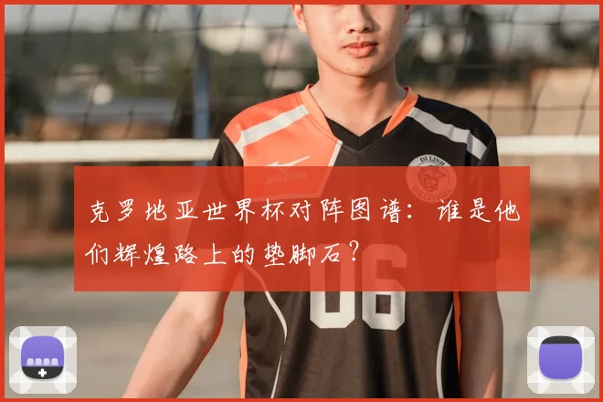 克罗地亚世界杯对阵图谱:谁是他们辉煌路上的垫脚石?