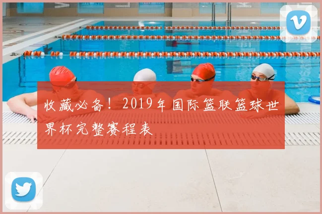 收藏必备！2019年国际篮联篮球世界杯完整赛程表