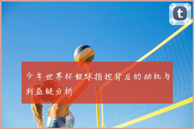 今年世界杯假球指控背后的动机与利益链分析