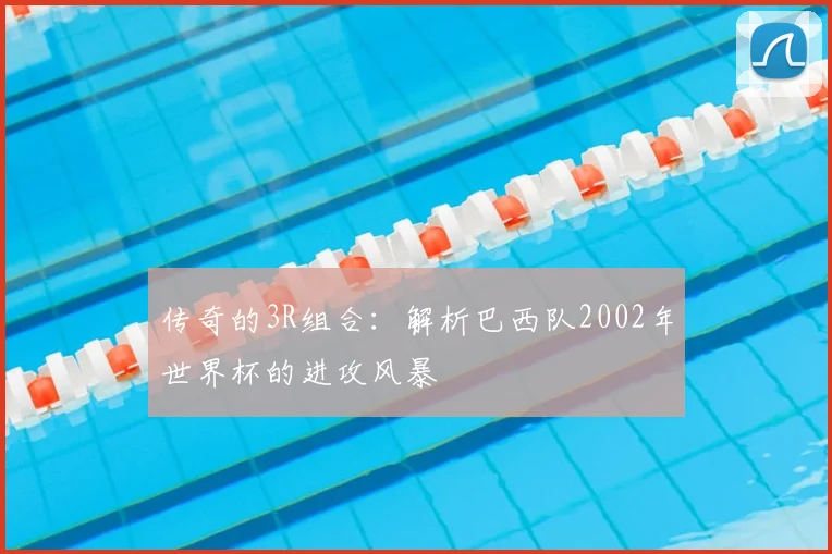 传奇的3R组合:解析巴西队2002年世界杯的进攻风暴