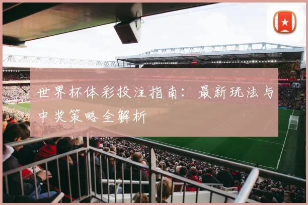 世界杯体彩投注指南:最新玩法与中奖策略全解析