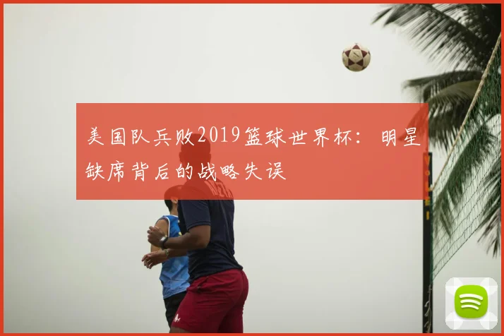 美国队兵败2019篮球世界杯:明星缺席背后的战略失误