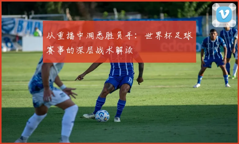从重播中洞悉胜负手：世界杯足球赛事的深层战术解读