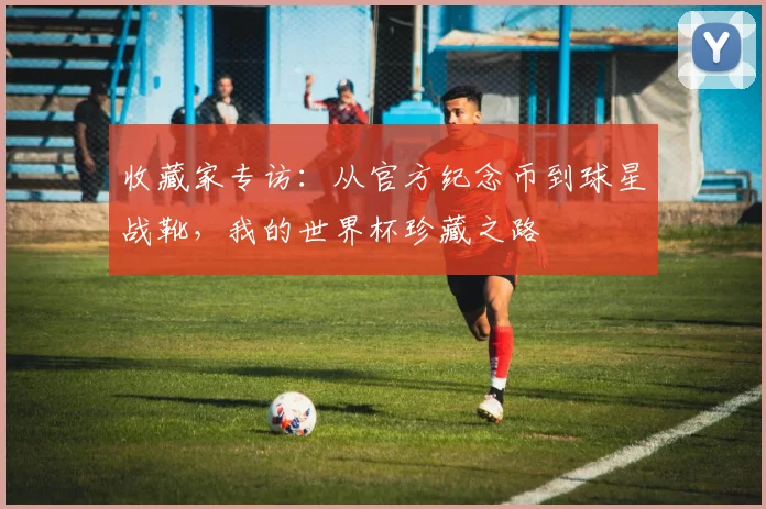 收藏家专访：从官方纪念币到球星战靴，我的世界杯珍藏之路