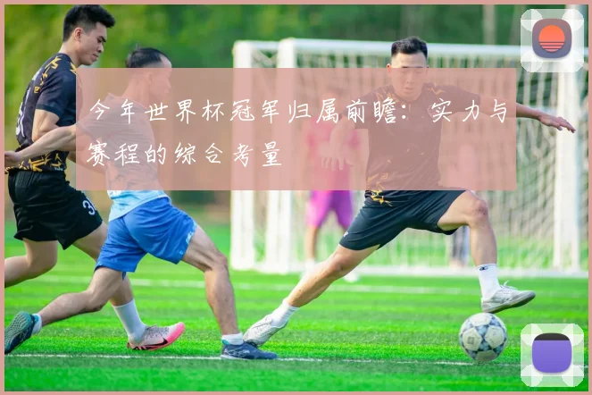 今年世界杯冠军归属前瞻:实力与赛程的综合考量