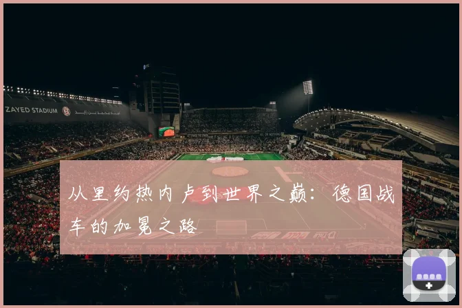 从里约热内卢到世界之巅：德国战车的加冕之路