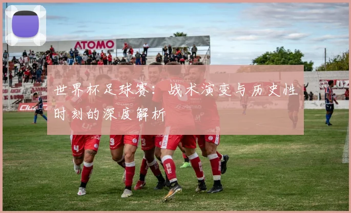 世界杯足球赛：战术演变与历史性时刻的深度解析