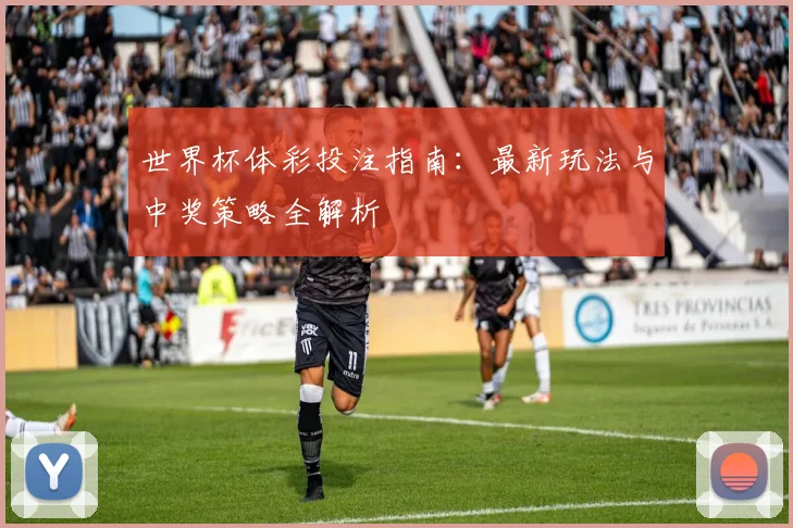 世界杯体彩投注指南:最新玩法与中奖策略全解析
