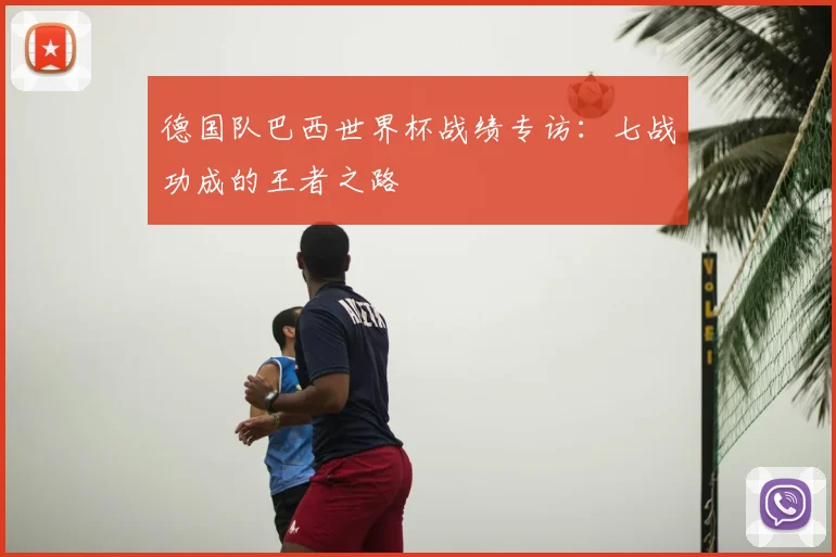 德国队巴西世界杯战绩专访:七战功成的王者之路