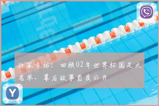 独家专访：回顾02年世界杯国足大名单，幕后故事首度公开