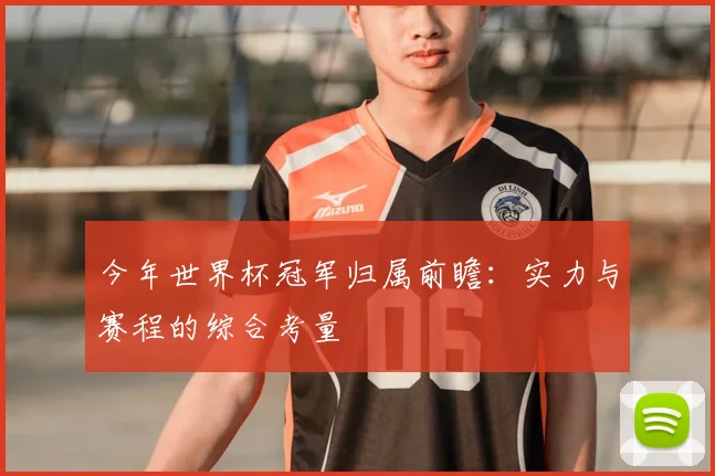 今年世界杯冠军归属前瞻:实力与赛程的综合考量