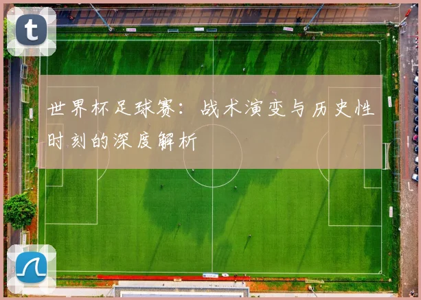 世界杯足球赛：战术演变与历史性时刻的深度解析