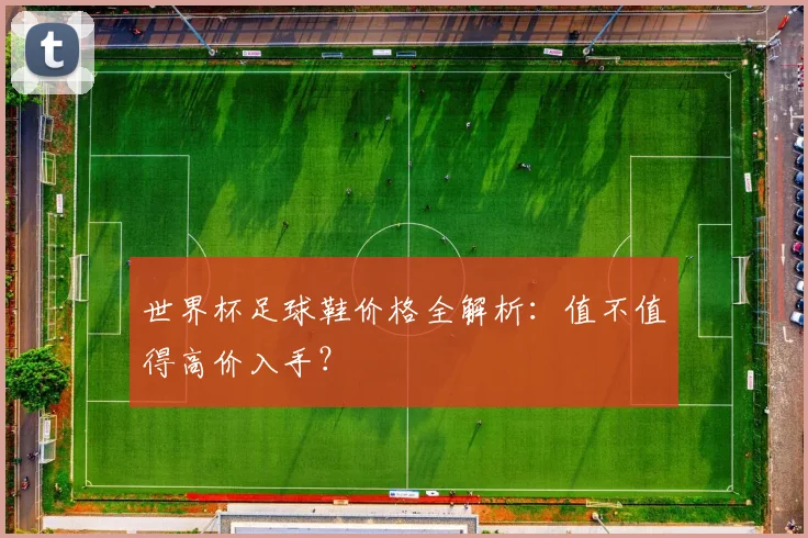 世界杯足球鞋价格全解析：值不值得高价入手？