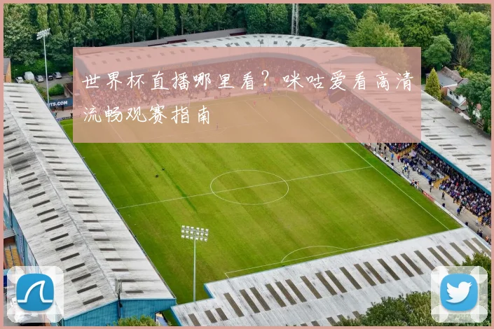 世界杯直播哪里看?咪咕爱看高清流畅观赛指南