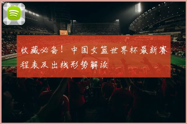 收藏必备！中国女篮世界杯最新赛程表及出线形势解读
