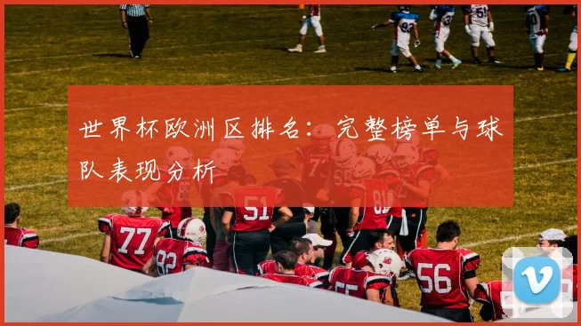 世界杯欧洲区排名：完整榜单与球队表现分析