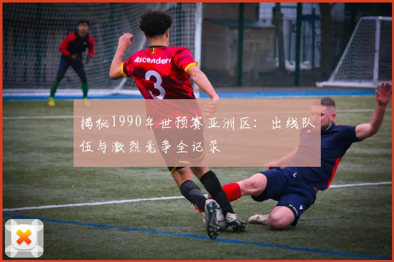 揭秘1990年世预赛亚洲区:出线队伍与激烈竞争全记录