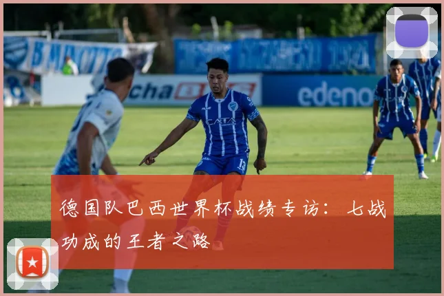 德国队巴西世界杯战绩专访:七战功成的王者之路