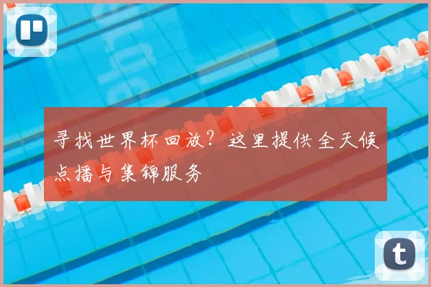 寻找世界杯回放?这里提供全天候点播与集锦服务