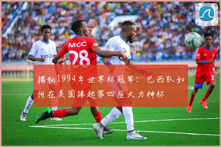 揭秘1994年世界杯冠军:巴西队如何在美国捧起第四座大力神杯