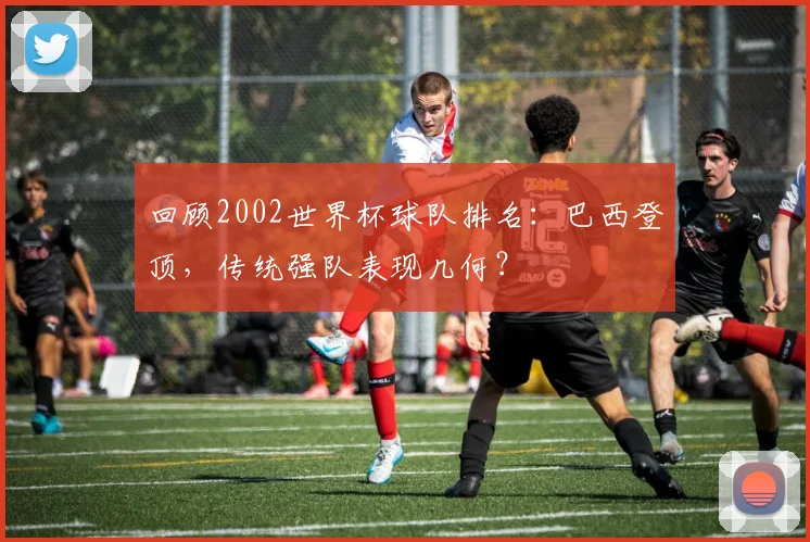 回顾2002世界杯球队排名：巴西登顶，传统强队表现几何？